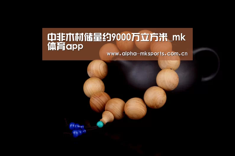 中非木材储量约9000万立方米_mk体育